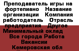 Преподаватель игры на фортепиано › Название организации ­ Компания-работодатель › Отрасль предприятия ­ Другое › Минимальный оклад ­ 1 - Все города Работа » Вакансии   . Кемеровская обл.,Прокопьевск г.